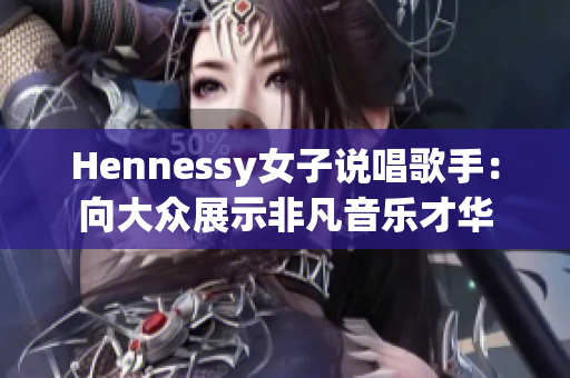 Hennessy女子说唱歌手：向大众展示非凡音乐才华