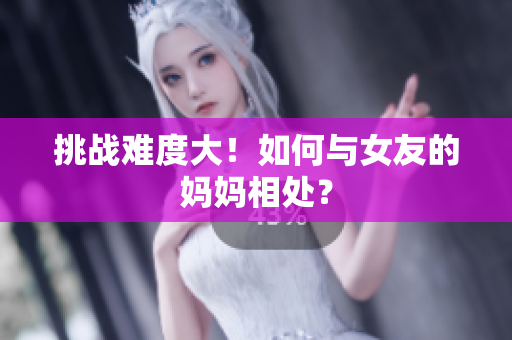 挑战难度大！如何与女友的妈妈相处？