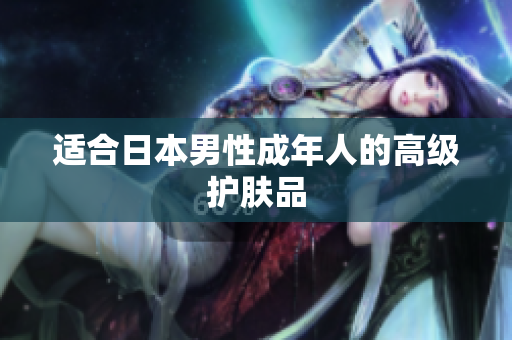 适合日本男性成年人的高级护肤品