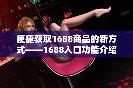 便捷获取1688商品的新方式——1688入口功能介绍