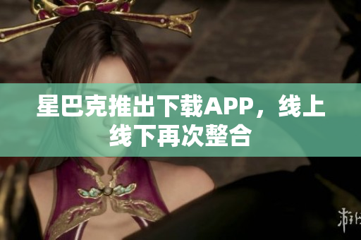 星巴克推出下载APP，线上线下再次整合