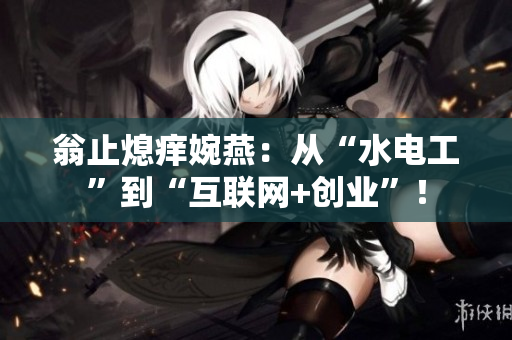 翁止熄痒婉燕：从“水电工”到“互联网+创业”！