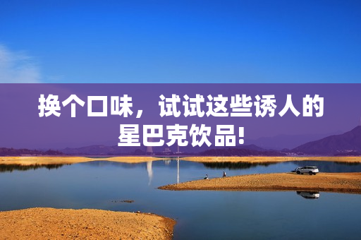 换个口味，试试这些诱人的星巴克饮品!