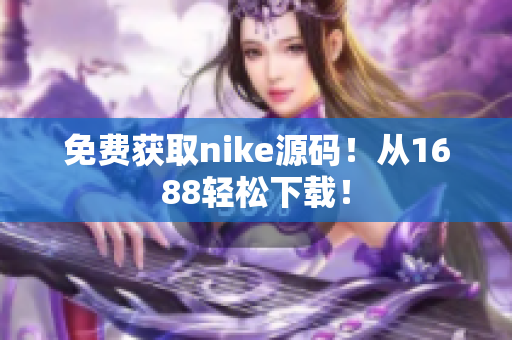 免费获取nike源码！从1688轻松下载！
