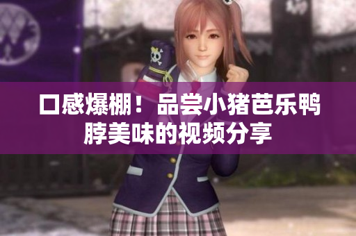 口感爆棚！品尝小猪芭乐鸭脖美味的视频分享
