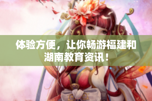 体验方便，让你畅游福建和湖南教育资讯！