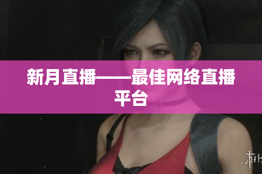 新月直播——最佳网络直播平台