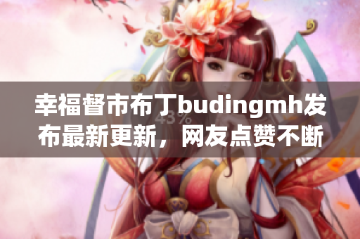 幸福督市布丁budingmh发布最新更新，网友点赞不断