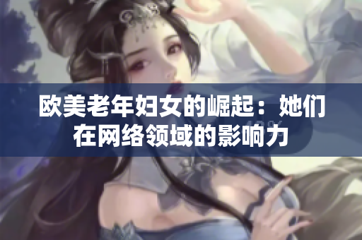 欧美老年妇女的崛起：她们在网络领域的影响力