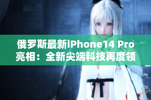 俄罗斯最新iPhone14 Pro亮相：全新尖端科技再度领跑