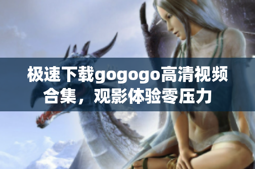 极速下载gogogo高清视频合集，观影体验零压力
