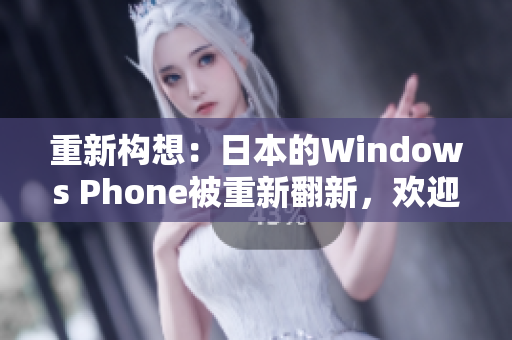 重新构想：日本的Windows Phone被重新翻新，欢迎来发现它的新特性！