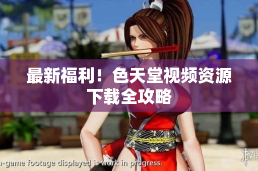 最新福利！色天堂视频资源下载全攻略