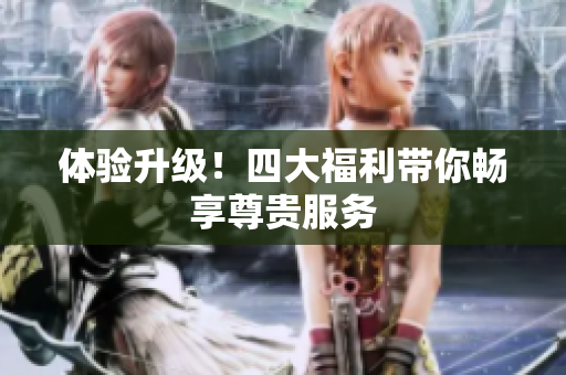 体验升级！四大福利带你畅享尊贵服务