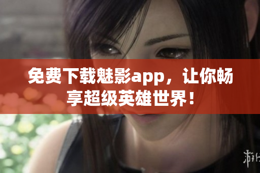免费下载魅影app，让你畅享超级英雄世界！