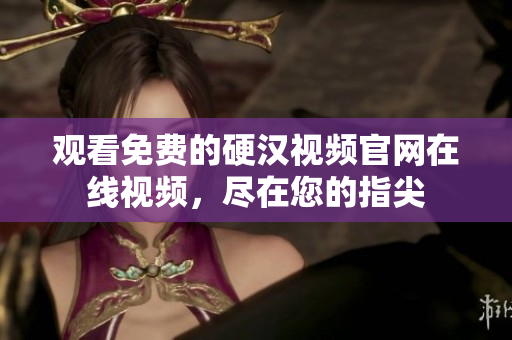 观看免费的硬汉视频官网在线视频，尽在您的指尖