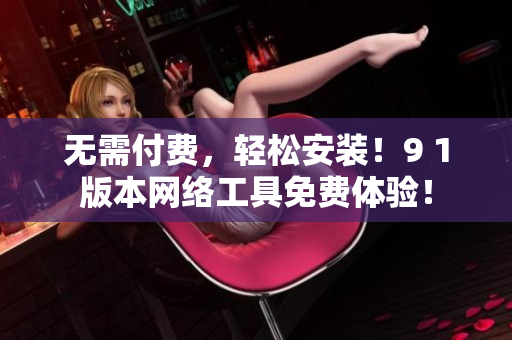 无需付费，轻松安装！9 1版本网络工具免费体验！