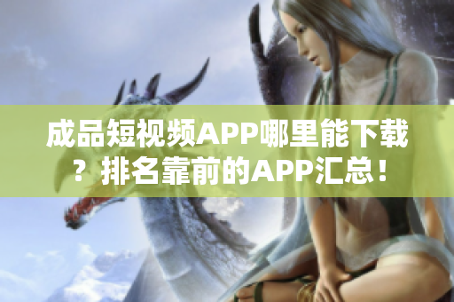 成品短视频APP哪里能下载？排名靠前的APP汇总！