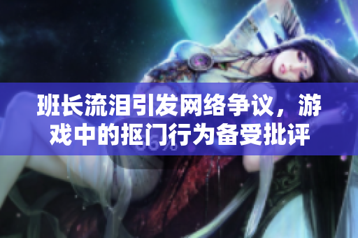 班长流泪引发网络争议，游戏中的抠门行为备受批评