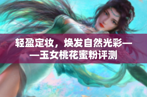 轻盈定妆，焕发自然光彩——玉女桃花蜜粉评测