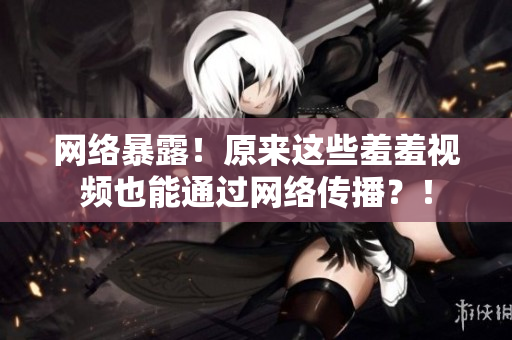 网络暴露！原来这些羞羞视频也能通过网络传播？！