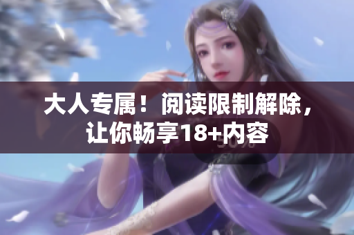 大人专属！阅读限制解除，让你畅享18+内容