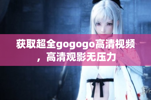 获取超全gogogo高清视频，高清观影无压力
