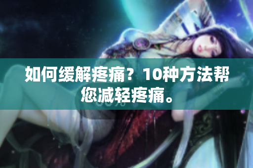如何缓解疼痛？10种方法帮您减轻疼痛。