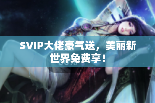 SVIP大佬豪气送，美丽新世界免费享！