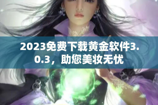 2023免费下载黄金软件3.0.3，助您美妆无忧