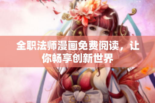 全职法师漫画免费阅读，让你畅享创新世界