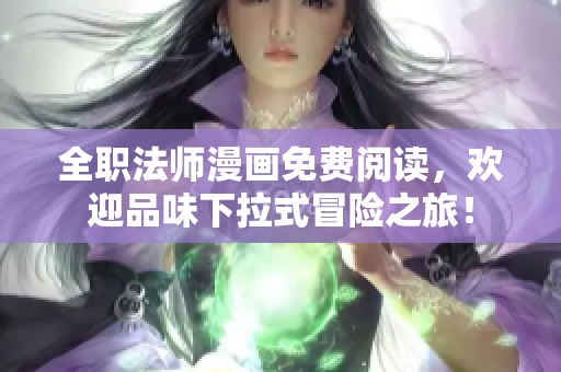 全职法师漫画免费阅读，欢迎品味下拉式冒险之旅！