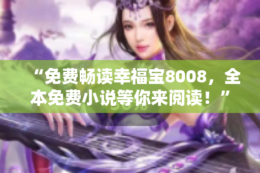 “免费畅读幸福宝8008，全本免费小说等你来阅读！”