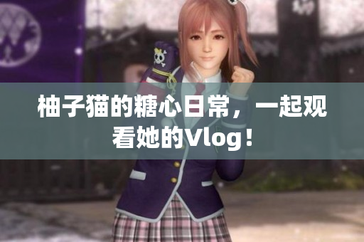 柚子猫的糖心日常，一起观看她的Vlog！