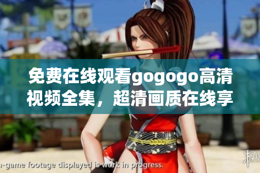 免费在线观看gogogo高清视频全集，超清画质在线享受！