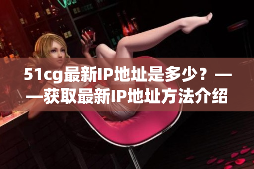 51cg最新IP地址是多少？——获取最新IP地址方法介绍