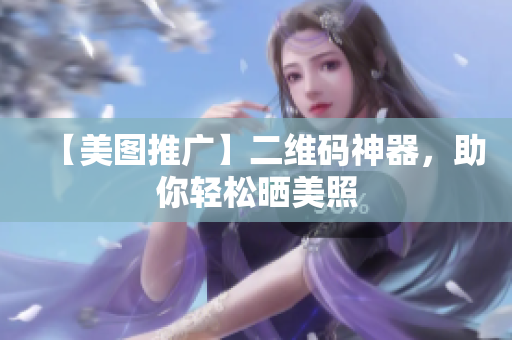 【美图推广】二维码神器，助你轻松晒美照