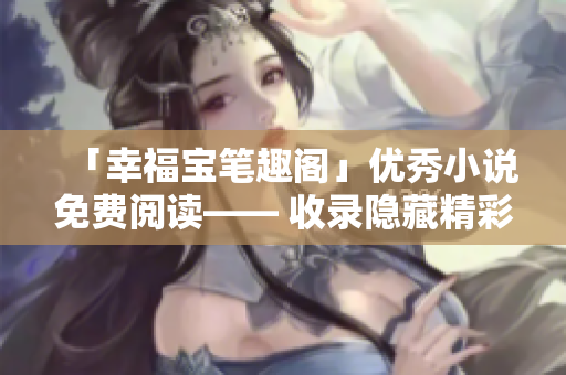 「幸福宝笔趣阁」优秀小说免费阅读—— 收录隐藏精彩内容