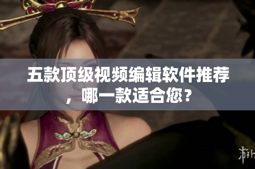 五款顶级视频编辑软件推荐，哪一款适合您？