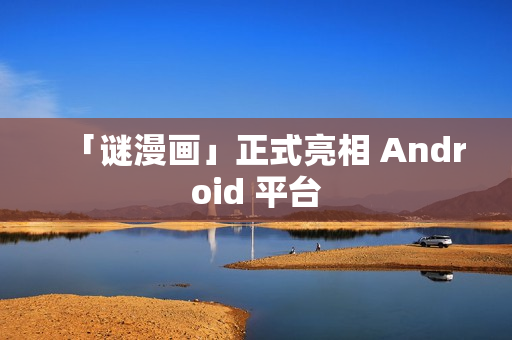 「谜漫画」正式亮相 Android 平台