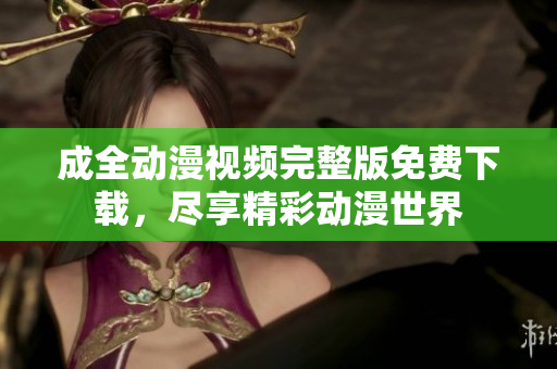 成全动漫视频完整版免费下载，尽享精彩动漫世界