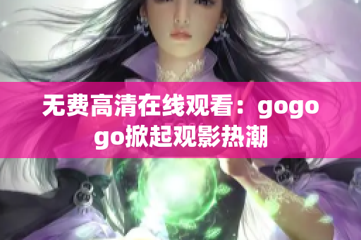 无费高清在线观看：gogogo掀起观影热潮