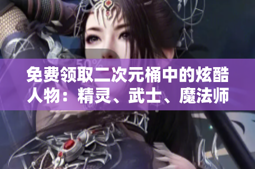 免费领取二次元桶中的炫酷人物：精灵、武士、魔法师等