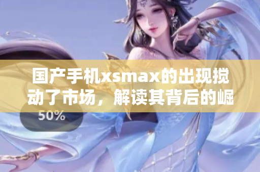 国产手机xsmax的出现搅动了市场，解读其背后的崛起密码
