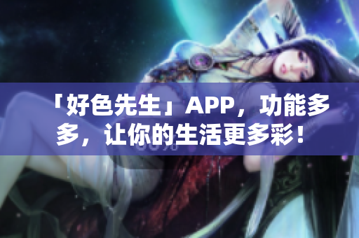 「好色先生」APP，功能多多，让你的生活更多彩！