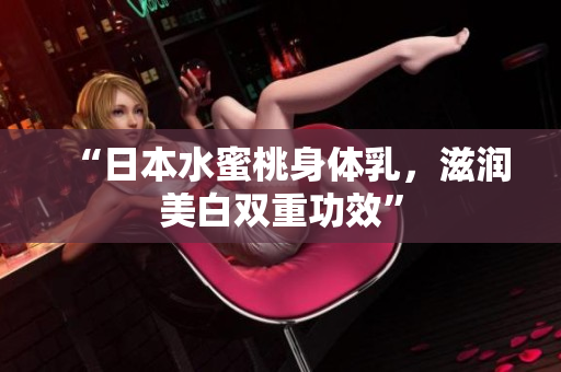 “日本水蜜桃身体乳，滋润美白双重功效”