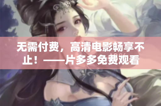 无需付费，高清电影畅享不止！——片多多免费观看