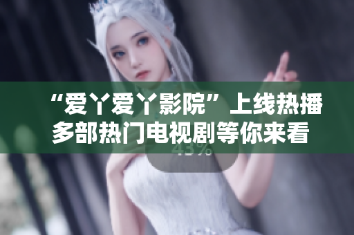 “爱丫爱丫影院”上线热播 多部热门电视剧等你来看！