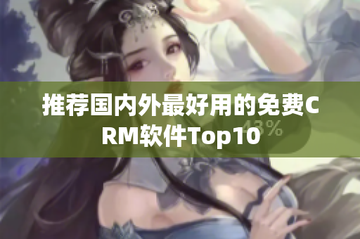 推荐国内外最好用的免费CRM软件Top10