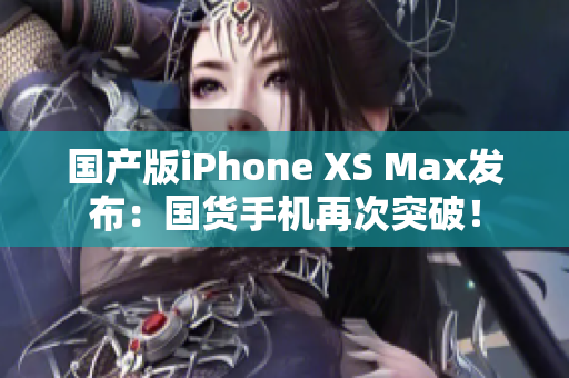 国产版iPhone XS Max发布：国货手机再次突破！